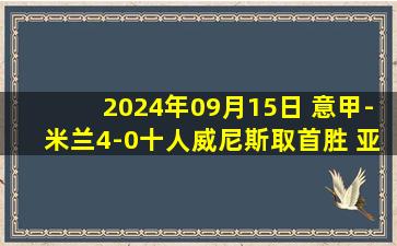 2024年09月15日 意甲-米兰4-0十人威尼斯取首胜 亚伯拉罕首球+造点特奥闪击